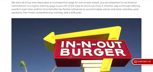 (in-n-out.com) In-N-Out goes above and beyond to care for employees. They do this through high paying wages, flexible schedules, and training new employees. Flexible schedules are important for students who have school during the day. Additionally, employees need a food handlers card which will benefit them for the future. This makes In-N-Out the perfect place for beginner employees to get experience. 

